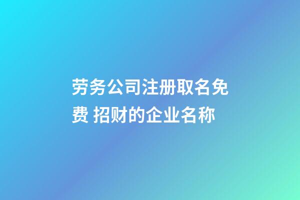 劳务公司注册取名免费 招财的企业名称